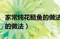 家常炖花鲢鱼的做法大全家常（家常炖花鲢鱼的做法）