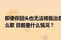 即使你回头也无法将我治愈我爱的那个你已消失在天际是什么歌 目前是什么情况？