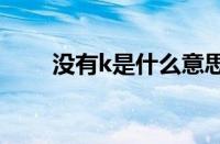 没有k是什么意思 目前是什么情况？