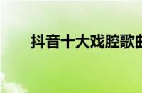 抖音十大戏腔歌曲 目前是什么情况？