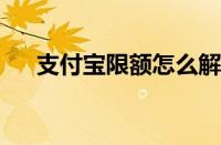 支付宝限额怎么解除 目前是什么情况？