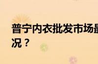 普宁内衣批发市场最大的市场 目前是什么情况？