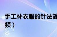 手工补衣服的针法简单（手工补衣服的针法视频）