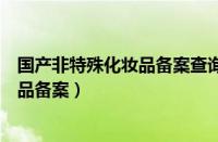 国产非特殊化妆品备案查询服务平台网址（国产非特殊化妆品备案）