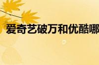 爱奇艺破万和优酷哪个难 目前是什么情况？