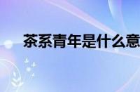 茶系青年是什么意思 目前是什么情况？