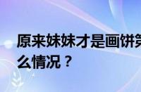 原来妹妹才是画饼第一人是什么梗 目前是什么情况？