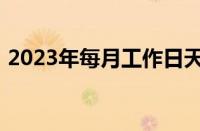 2023年每月工作日天数表 目前是什么情况？