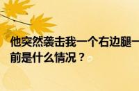 他突然袭击我一个右边腿一个左正蹬一个连五鞭是什么歌 目前是什么情况？