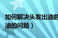 如何解决头发出油的问题呢（如何解决头发出油的问题）