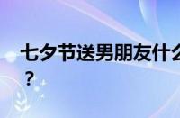 七夕节送男朋友什么礼物好 目前是什么情况？