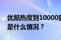 优酷热度到10000就不动了吗什么原因 目前是什么情况？