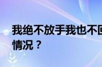 我绝不放手我也不回头是什么歌 目前是什么情况？