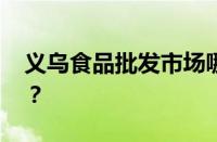 义乌食品批发市场哪里便宜 目前是什么情况？