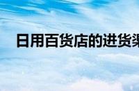 日用百货店的进货渠道 目前是什么情况？