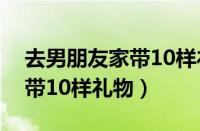 去男朋友家带10样礼物可以吗（去男朋友家带10样礼物）