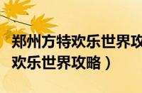 郑州方特欢乐世界攻略带什么东西（郑州方特欢乐世界攻略）