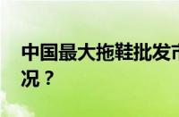 中国最大拖鞋批发市场在哪里 目前是什么情况？