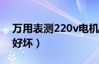 万用表测220v电机好坏（万用表测220电机好坏）