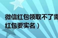 微信红包领取不了需要实名认证（微信领不了红包要实名）