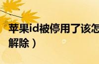 苹果id被停用了该怎么办（苹果id被停用怎么解除）