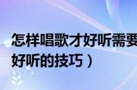 怎样唱歌才好听需要掌握什么方法（怎样唱歌好听的技巧）