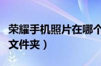 荣耀手机照片在哪个文件夹（手机照片在哪个文件夹）