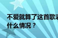 不爱就算了这首歌表达了什么意思呀 目前是什么情况？