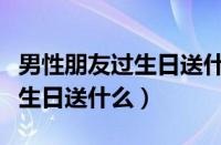 男性朋友过生日送什么礼物合适（女性朋友过生日送什么）