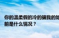 你的温柔假的冷的骗我的如果你没对我许下承诺是什么歌 目前是什么情况？