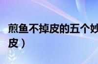 煎鱼不掉皮的五个妙招（怎么煎鱼不粘锅不掉皮）