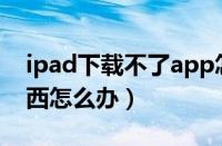 ipad下载不了app怎么办（ipad下载不了东西怎么办）