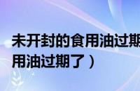 未开封的食用油过期了还能吃吗（未开封的食用油过期了）