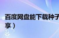 百度网盘能下载种子文件吗（百度网盘种子分享）