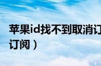 苹果id找不到取消订阅了（苹果id找不到取消订阅）