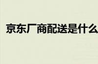 京东厂商配送是什么意思 目前是什么情况？