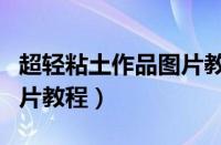 超轻粘土作品图片教程简单（超轻粘土作品图片教程）