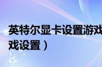 英特尔显卡设置游戏更流畅（英特尔显卡玩游戏设置）