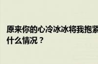 原来你的心冷冰冰将我抱紧我以为那是爱情是什么歌 目前是什么情况？