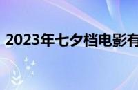 2023年七夕档电影有哪些 目前是什么情况？