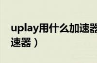 uplay用什么加速器好（uplay下载用什么加速器）