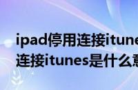 ipad停用连接itunes怎么造成的（ipad停用连接itunes是什么意思）