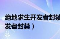 绝地求生开发者封禁是什么意思（绝地求生开发者封禁）