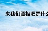 来我们照相吧是什么梗 目前是什么情况？