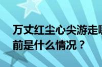 万丈红尘心尖游走哪个似他通透是什么歌 目前是什么情况？