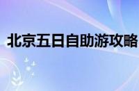 北京五日自助游攻略（北京5日自助游攻略）