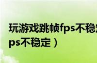 玩游戏跳帧fps不稳定怎么解决（玩游戏跳帧fps不稳定）