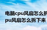 电脑cpu风扇怎么拆下来 两边卡住的（电脑cpu风扇怎么拆下来）