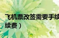 飞机票改签需要手续费吗（改签机票扣多少手续费）