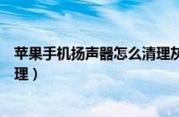 苹果手机扬声器怎么清理灰尘音乐（苹果手机扬声器怎么清理）